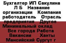 Бухгалтер ИП Сакулина Л.Б › Название организации ­ Компания-работодатель › Отрасль предприятия ­ Другое › Минимальный оклад ­ 1 - Все города Работа » Вакансии   . Ханты-Мансийский,Сургут г.